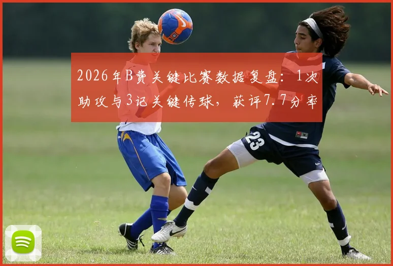2026年B费关键比赛数据复盘:1次助攻与3记关键传球,获评7.7分率队取胜的背后细节