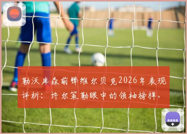 勒沃库森前锋维尔贝克2026年表现评析：许尔策勒眼中的领袖榜样，其对年轻球员的深远影响