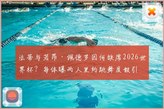 法蒂与若昂·佩德罗因何缺席2026世界杯？每体曝两人里约跳舞度假引争议，球员状态与选择成焦点