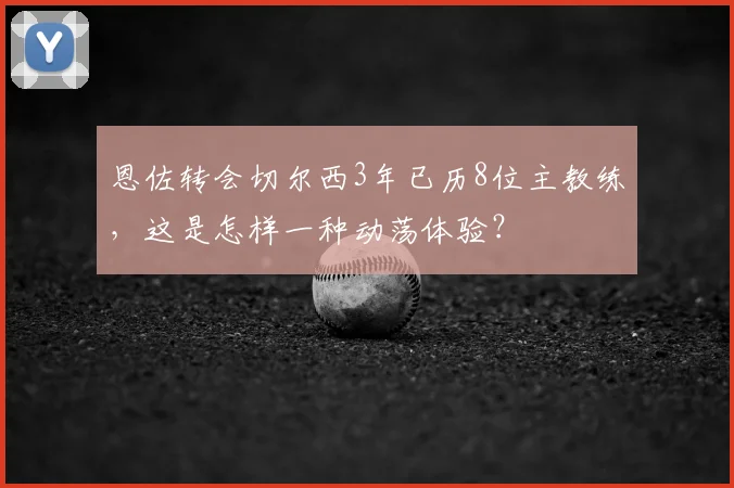 恩佐转会切尔西3年已历8位主教练，这是怎样一种动荡体验？