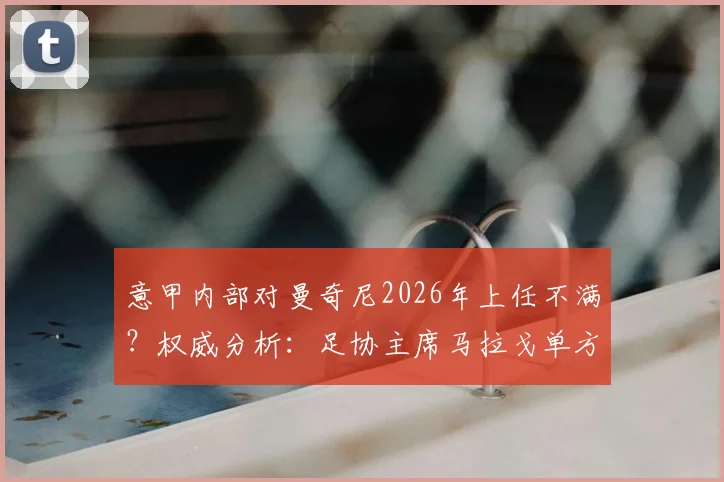 意甲内部对曼奇尼2026年上任不满？权威分析：足协主席马拉戈单方面决策引争议