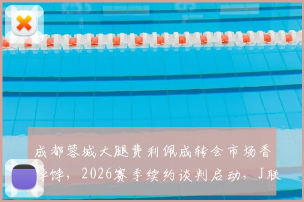 成都蓉城大腿费利佩成转会市场香饽饽,2026赛季续约谈判启动,J联赛球队虎视眈眈