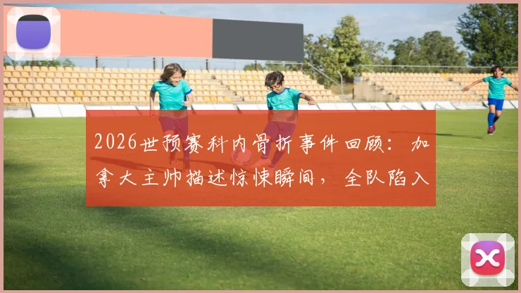 2026世预赛科内骨折事件回顾：加拿大主帅描述惊悚瞬间，全队陷入悲伤，事故详情与后续进展