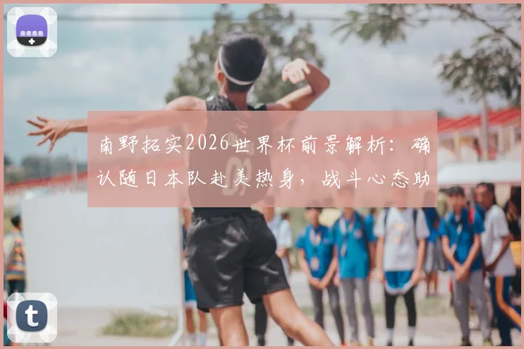 南野拓实2026世界杯前景解析：确认随日本队赴美热身，战斗心态助力阵容竞争