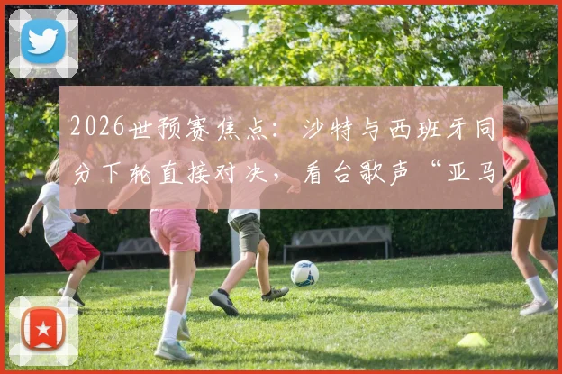 2026世预赛焦点：沙特与西班牙同分下轮直接对决，看台歌声“亚马尔在哪”引爆话题，附同分交锋规则与战术影响解读