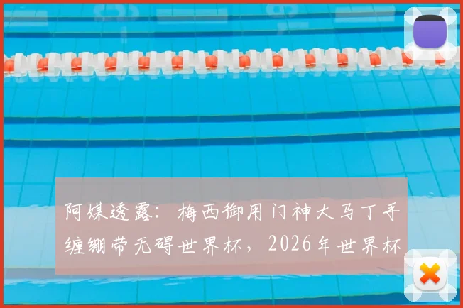 阿媒透露:梅西御用门神大马丁手缠绷带无碍世界杯,2026年世界杯参赛前景分析