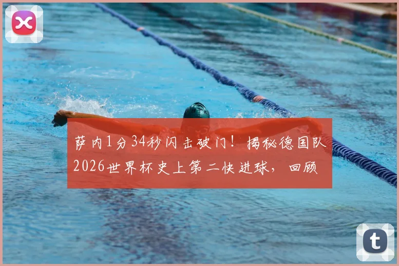 萨内1分34秒闪击破门！揭秘德国队2026世界杯史上第二快进球，回顾最快进球纪录保持者