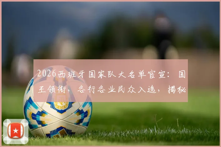 2026西班牙国家队大名单官宣：国王领衔，各行各业民众入选，揭秘“为人民而战”的阵容与深意