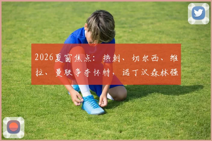 2026夏窗焦点：热刺、切尔西、维拉、曼联争夺怀特，诺丁汉森林强硬表态希望再留一赛季