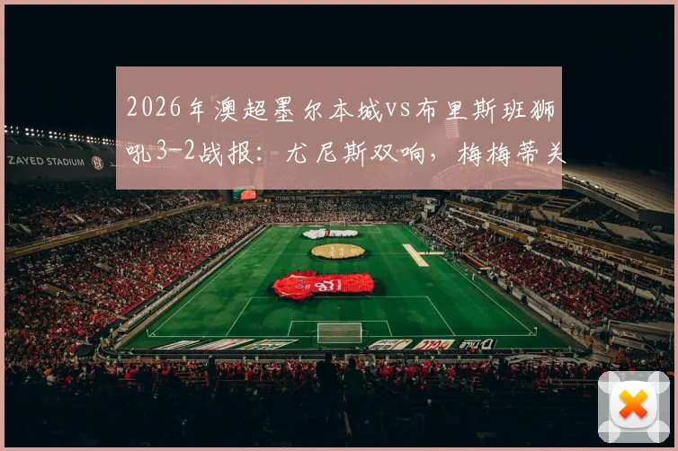 2026年澳超墨尔本城vs布里斯班狮吼3-2战报：尤尼斯双响，梅梅蒂关键球逆转