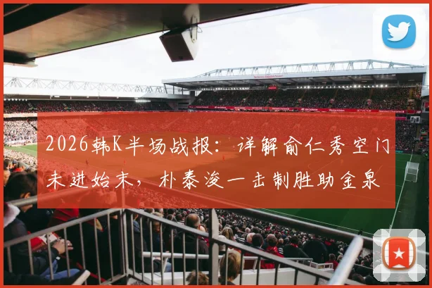 2026韩K半场战报：详解俞仁秀空门未进始末，朴泰浚一击制胜助金泉1-0力克济州联，附全场关键数据