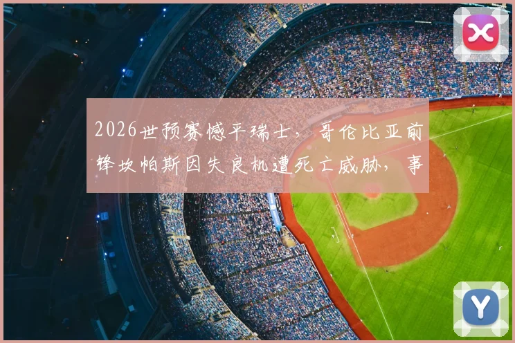2026世预赛憾平瑞士，哥伦比亚前锋坎帕斯因失良机遭死亡威胁，事件深度剖析与球员现状追踪