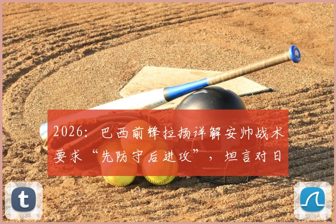 2026：巴西前锋拉扬详解安帅战术要求“先防守后进攻”，坦言对日本队研究不多