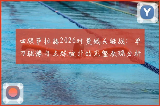 回顾萨拉赫2026对曼城关键战:单刀犹豫与点球被扑的完整表现分析及战术讨论