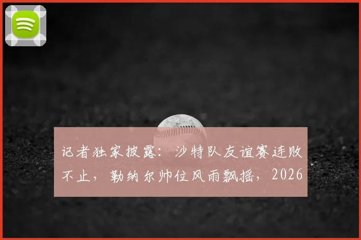 记者独家披露：沙特队友谊赛连败不止，勒纳尔帅位风雨飘摇，2026世界杯前景蒙上阴影