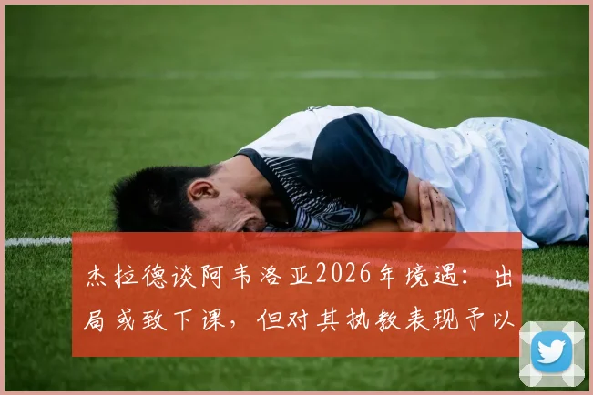 杰拉德谈阿韦洛亚2026年境遇：出局或致下课，但对其执教表现予以肯定