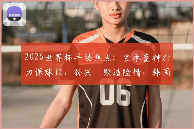 2026世界杯半场焦点：金承奎神扑力保球门，孙兴慜频造险情，韩国与墨西哥0-0战况解析
