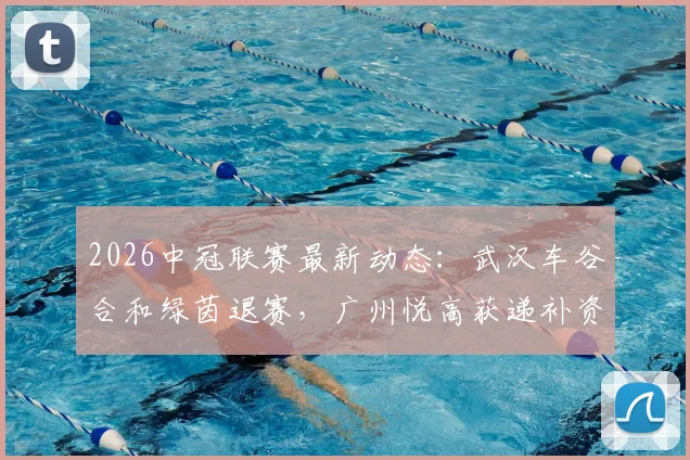 2026中冠联赛最新动态：武汉车谷合和绿茵退赛，广州悦高获递补资格详解