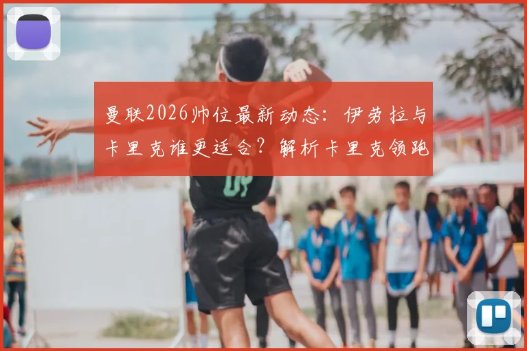 曼联2026帅位最新动态:伊劳拉与卡里克谁更适合?解析卡里克领跑原因与伊劳拉执教背景