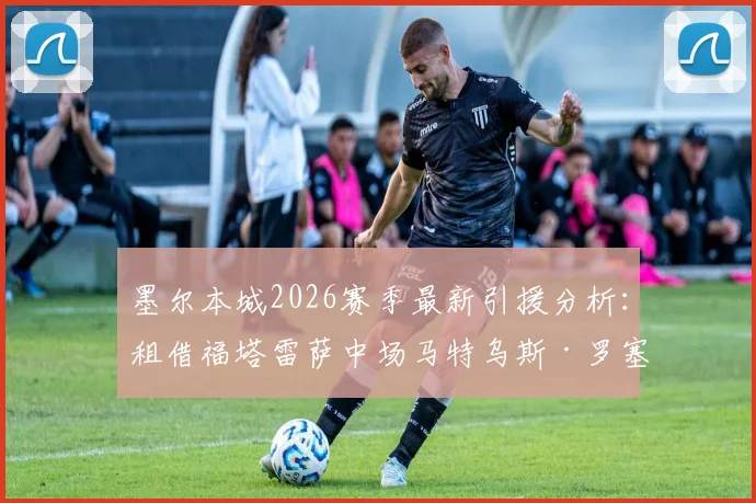墨尔本城2026赛季最新引援分析：租借福塔雷萨中场马特乌斯·罗塞托，技术特点与球队战术适配度解读