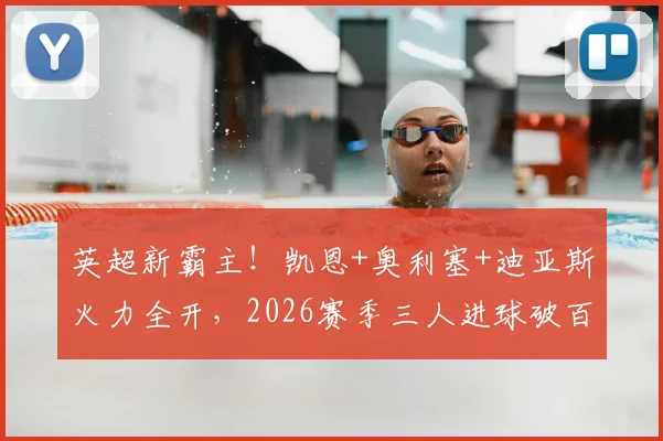 英超新霸主！凯恩+奥利塞+迪亚斯火力全开，2026赛季三人进球破百创纪录