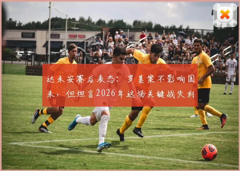 达米安赛后表态：罗基案不影响国米，但坦言2026年这场关键战失利很遗憾