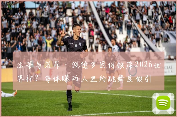 法蒂与若昂·佩德罗因何缺席2026世界杯？每体曝两人里约跳舞度假引争议，球员状态与选择成焦点