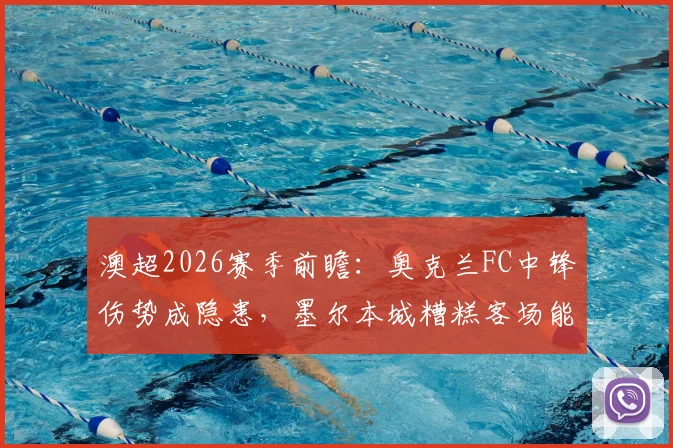 澳超2026赛季前瞻：奥克兰FC中锋伤势成隐患，墨尔本城糟糕客场能否触底反弹