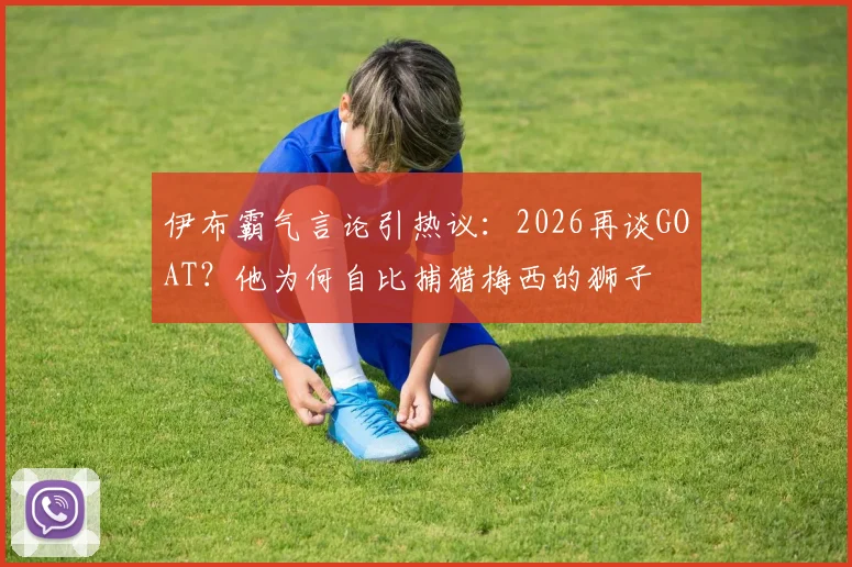 伊布霸气言论引热议：2026再谈GOAT？他为何自比捕猎梅西的狮子