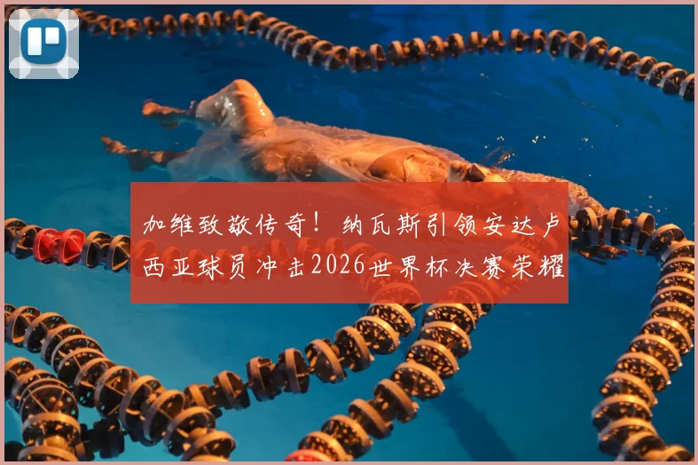 加维致敬传奇！纳瓦斯引领安达卢西亚球员冲击2026世界杯决赛荣耀