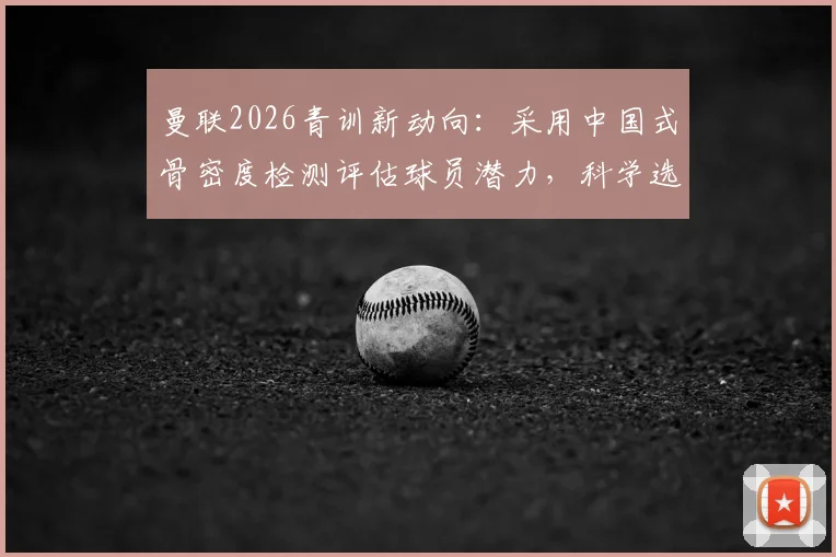 曼联2026青训新动向：采用中国式骨密度检测评估球员潜力，科学选材成全球趋势