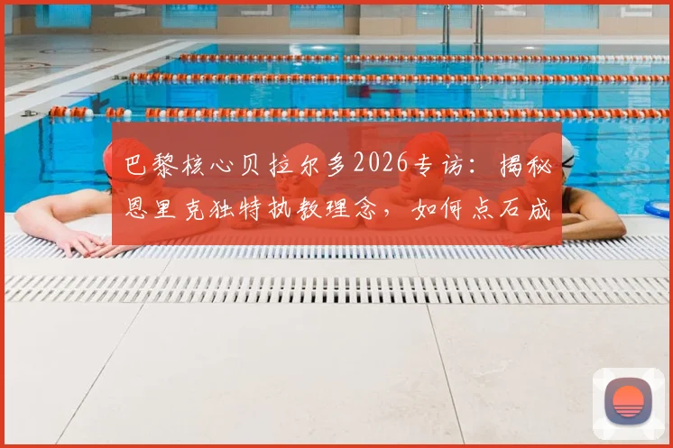 巴黎核心贝拉尔多2026专访：揭秘恩里克独特执教理念，如何点石成金让全队实力飙升