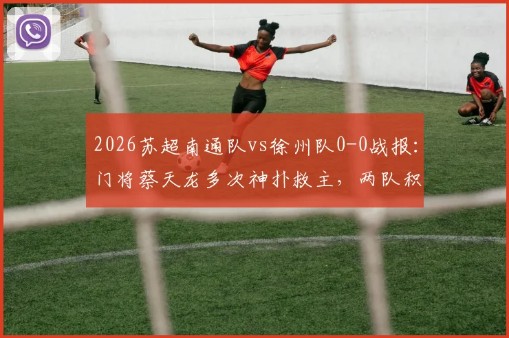 2026苏超南通队vs徐州队0-0战报：门将蔡天龙多次神扑救主，两队积分与排名详解
