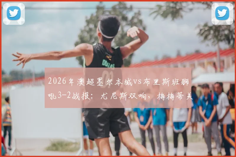 2026年澳超墨尔本城vs布里斯班狮吼3-2战报:尤尼斯双响,梅梅蒂关键球逆转