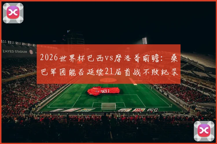 2026世界杯巴西vs摩洛哥前瞻：桑巴军团能否延续21届首战不败纪录？非洲劲旅冲击开门红全解析
