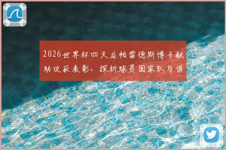 2026世界杯四天后帕雷德斯博卡献助攻获表彰,探析球员国家队与俱乐部状态衔接