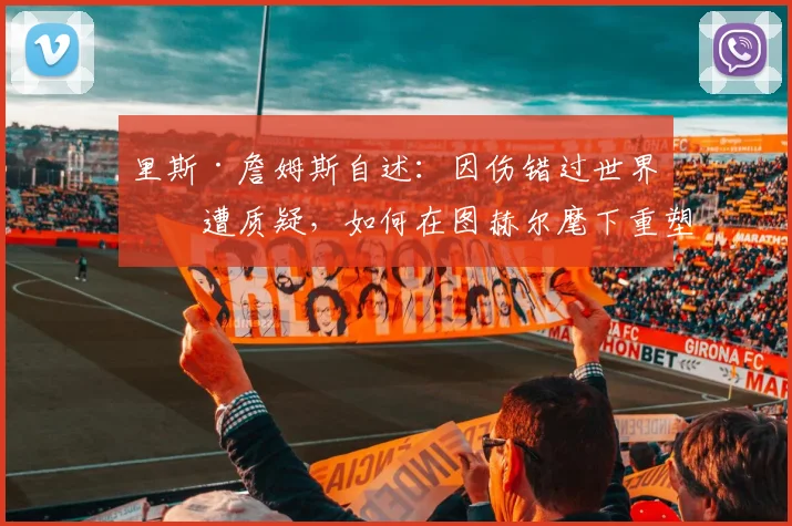 里斯·詹姆斯自述:因伤错过世界杯遭质疑,如何在图赫尔麾下重塑信心剑指2026?