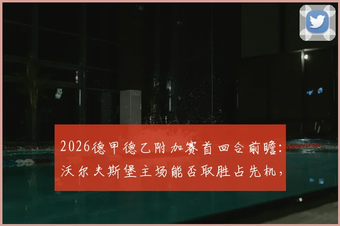 2026德甲德乙附加赛首回合前瞻：沃尔夫斯堡主场能否取胜占先机，帕德博恩客场求不败