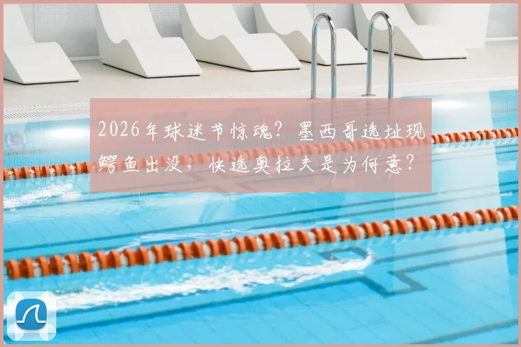 2026年球迷节惊魂？墨西哥选址现鳄鱼出没，快选奥拉夫是为何意？