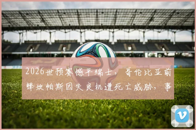 2026世预赛憾平瑞士,哥伦比亚前锋坎帕斯因失良机遭死亡威胁,事件深度剖析与球员现状追踪