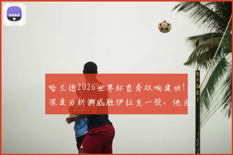 哈兰德2026世界杯首秀双响建功！深度分析挪威胜伊拉克一役，他当选最佳是否实至名归？