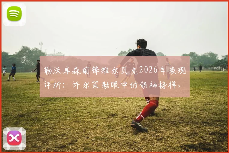 勒沃库森前锋维尔贝克2026年表现评析:许尔策勒眼中的领袖榜样,其对年轻球员的深远影响