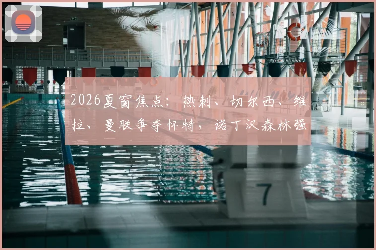 2026夏窗焦点：热刺、切尔西、维拉、曼联争夺怀特，诺丁汉森林强硬表态希望再留一赛季