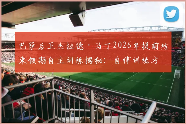巴萨后卫杰拉德·马丁2026年提前结束假期自主训练揭秘:自律训练方法如何提升球员竞技状态