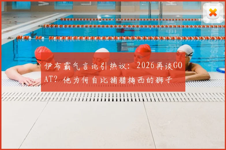 伊布霸气言论引热议：2026再谈GOAT？他为何自比捕猎梅西的狮子