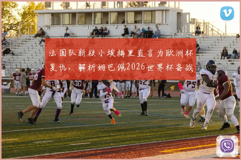 法国队新核小埃梅里直言为欧洲杯复仇，解析姆巴佩2026世界杯备战中的领袖作用