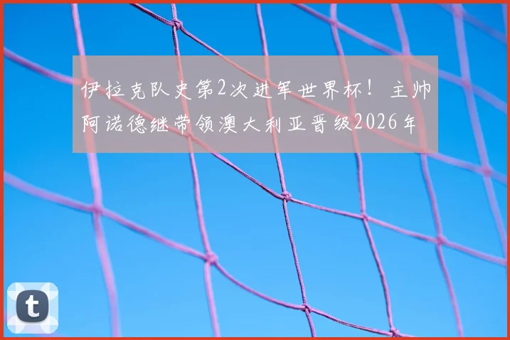 伊拉克队史第2次进军世界杯！主帅阿诺德继带领澳大利亚晋级2026年后再创奇迹，带队历程全解析