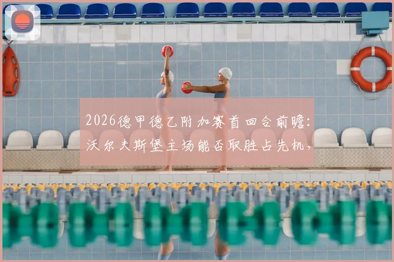 2026德甲德乙附加赛首回合前瞻：沃尔夫斯堡主场能否取胜占先机，帕德博恩客场求不败