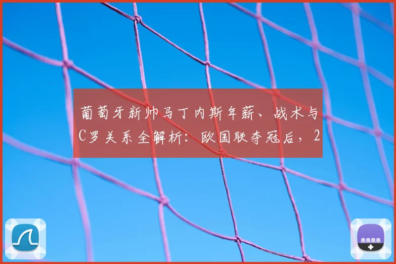 葡萄牙新帅马丁内斯年薪、战术与C罗关系全解析:欧国联夺冠后,2026世界杯前景如何?
