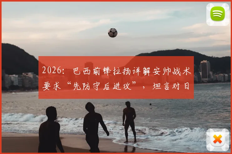 2026:巴西前锋拉扬详解安帅战术要求“先防守后进攻”,坦言对日本队研究不多